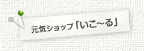 元気ショップ「いこ～る」