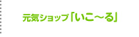 元気ショップ「いこ〜る」